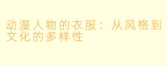 动漫人物的衣服:从风格到文化的多样性