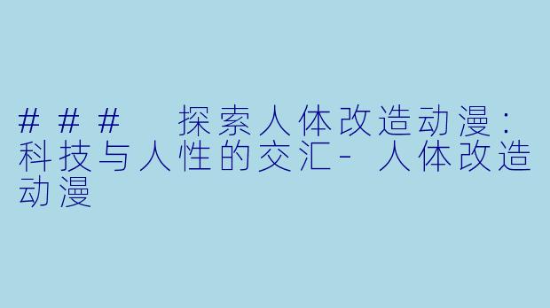 ### 探索人体改造动漫：科技与人性的交汇-人体改造动漫