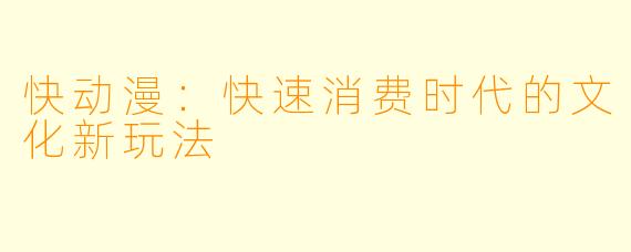 快动漫：快速消费时代的文化新玩法