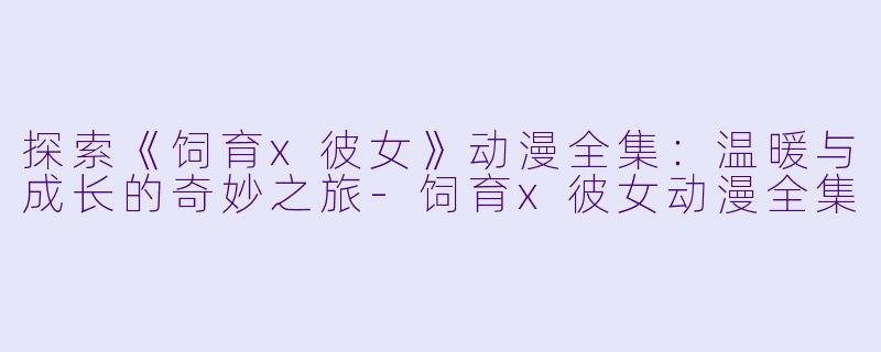 探索《饲育x彼女》动漫全集：温暖与成长的奇妙之旅-饲育x彼女动漫全集