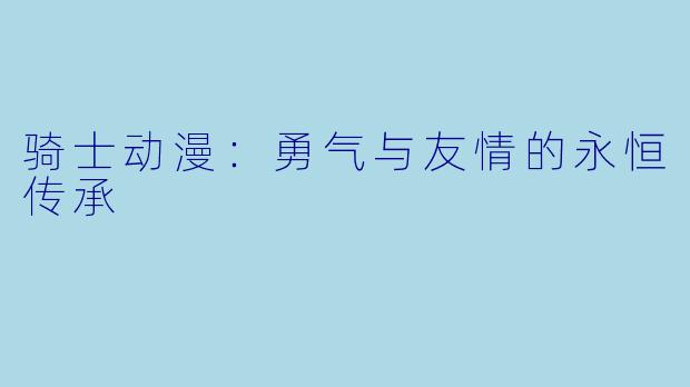 骑士动漫：勇气与友情的永恒传承