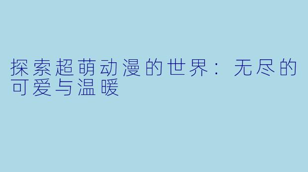 探索超萌动漫的世界：无尽的可爱与温暖