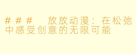 ### 放放动漫：在松弛中感受创意的无限可能