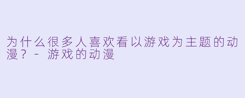 为什么很多人喜欢看以游戏为主题的动漫?