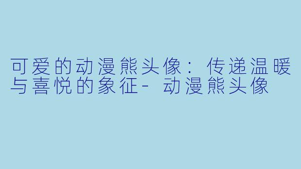 可爱的动漫熊头像：传递温暖与喜悦的象征-动漫熊头像