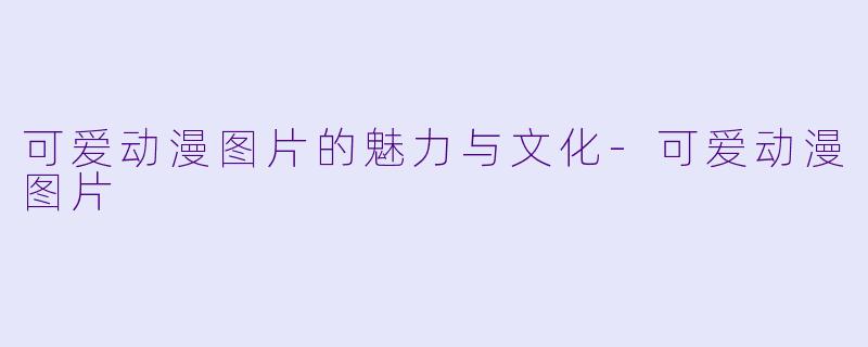 可爱动漫图片的魅力与文化