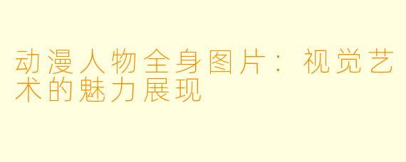 动漫人物全身图片：视觉艺术的魅力展现