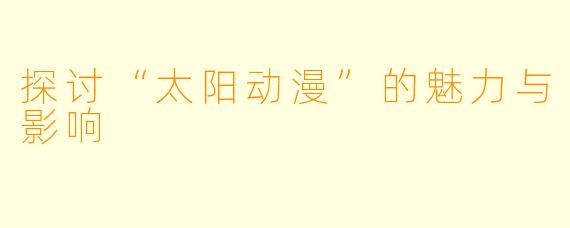 探讨“太阳动漫”的魅力与影响