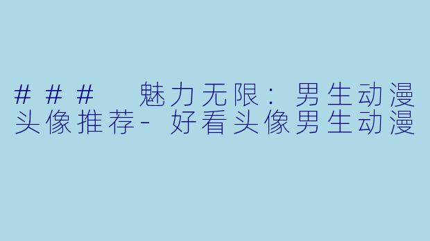 ### 魅力无限：男生动漫头像推荐-好看头像男生动漫