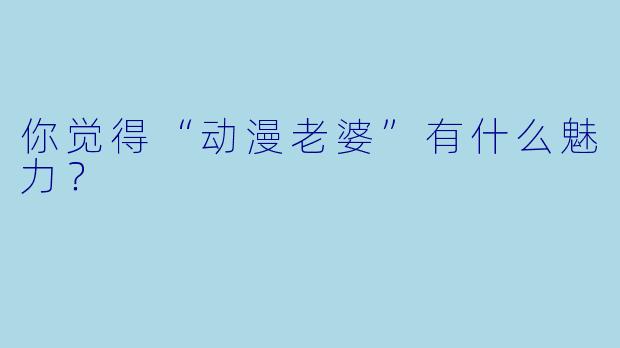 你觉得“动漫老婆”有什么魅力？