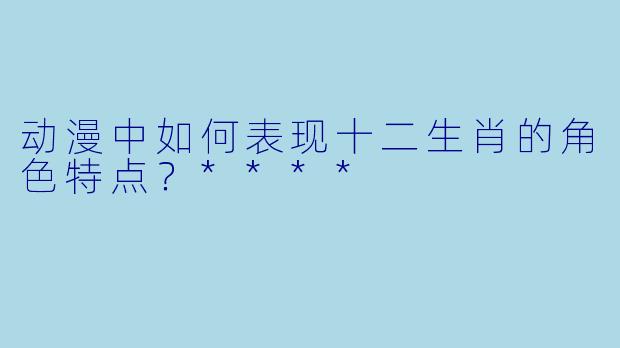 动漫中如何表现十二生肖的角色特点?****