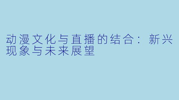 动漫文化与直播的结合:新兴现象与未来展望