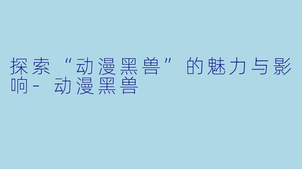 探索“动漫黑兽”的魅力与影响