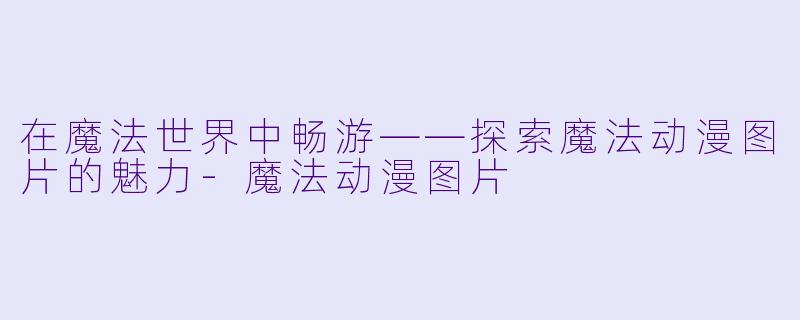 在魔法世界中畅游——探索魔法动漫图片的魅力-魔法动漫图片