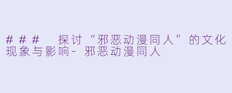### 探讨“邪恶动漫同人”的文化现象与影响-邪恶动漫同人