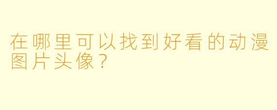 在哪里可以找到好看的动漫图片头像？