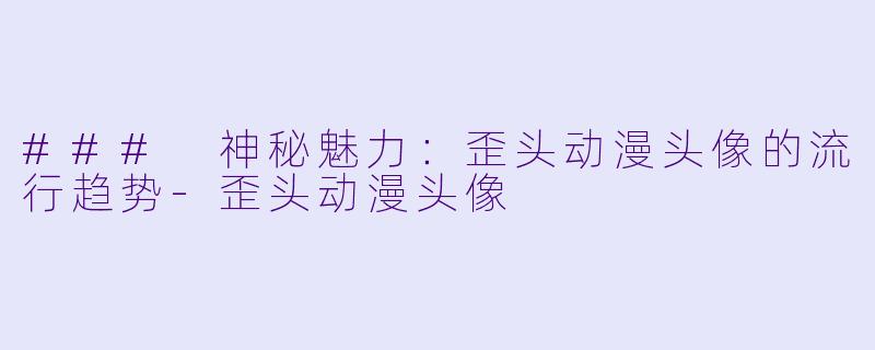 ### 神秘魅力：歪头动漫头像的流行趋势