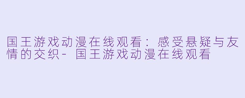 国王游戏动漫在线观看:感受悬疑与友情的交织