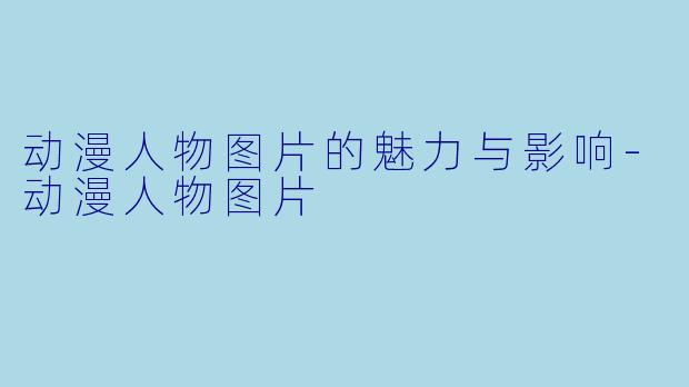 动漫人物图片的魅力与影响-动漫人物图片