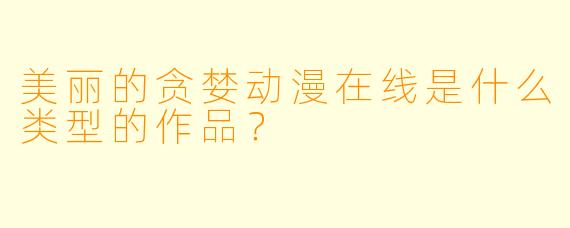 美丽的贪婪动漫在线是什么类型的作品?