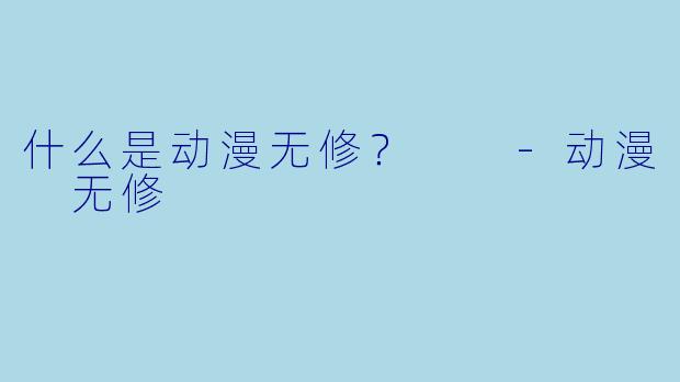 什么是动漫无修？  -动漫 无修