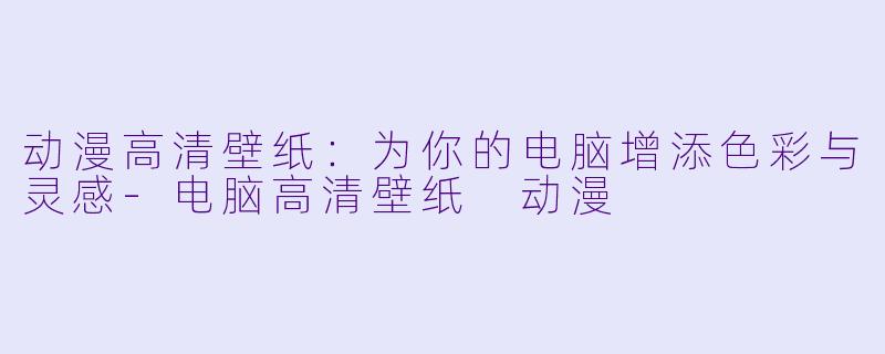 动漫高清壁纸：为你的电脑增添色彩与灵感-电脑高清壁纸 动漫