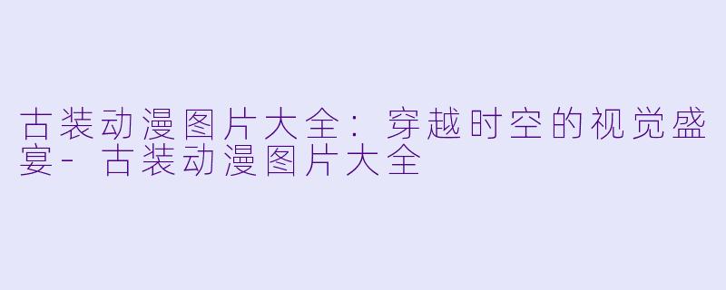 古装动漫图片大全：穿越时空的视觉盛宴