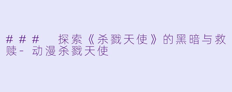 ### 探索《杀戮天使》的黑暗与救赎-动漫杀戮天使