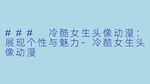 ### 冷酷女生头像动漫：展现个性与魅力-冷酷女生头像动漫