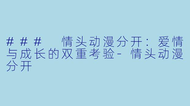 ### 情头动漫分开：爱情与成长的双重考验-情头动漫分开