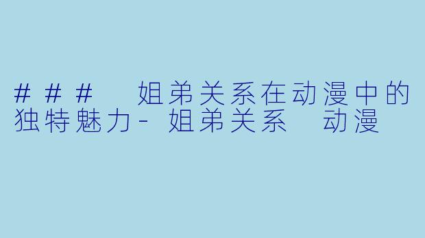 ### 姐弟关系在动漫中的独特魅力-姐弟关系 动漫