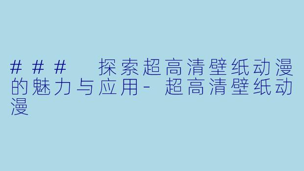 ### 探索超高清壁纸动漫的魅力与应用-超高清壁纸动漫