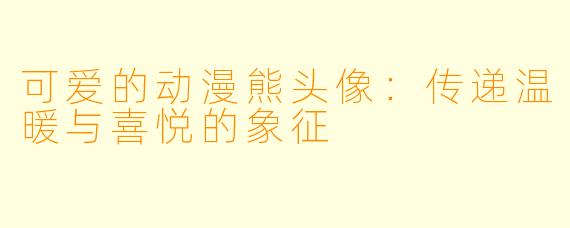 可爱的动漫熊头像:传递温暖与喜悦的象征