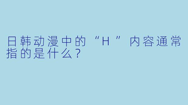 日韩动漫中的“H”内容通常指的是什么？