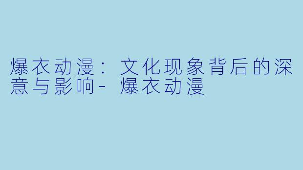 爆衣动漫：文化现象背后的深意与影响-爆衣动漫