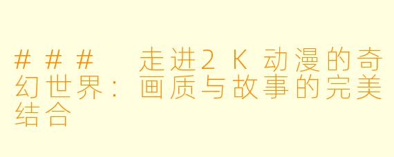 ### 走进2K动漫的奇幻世界：画质与故事的完美结合