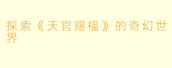 探索《天官赐福》的奇幻世界