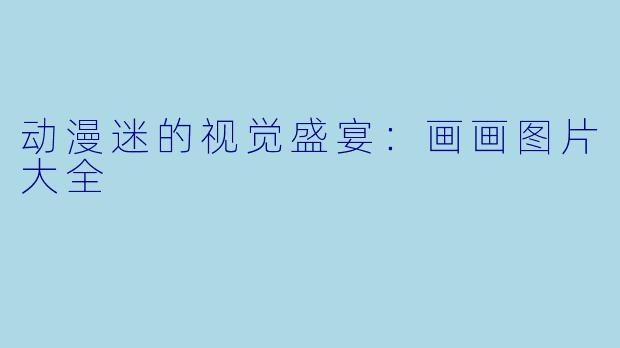 动漫迷的视觉盛宴：画画图片大全