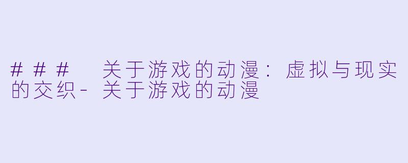 ### 关于游戏的动漫：虚拟与现实的交织-关于游戏的动漫