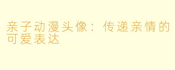 亲子动漫头像：传递亲情的可爱表达