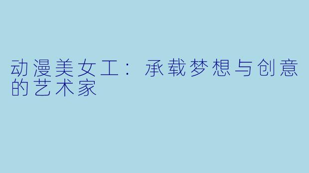 动漫美女工：承载梦想与创意的艺术家