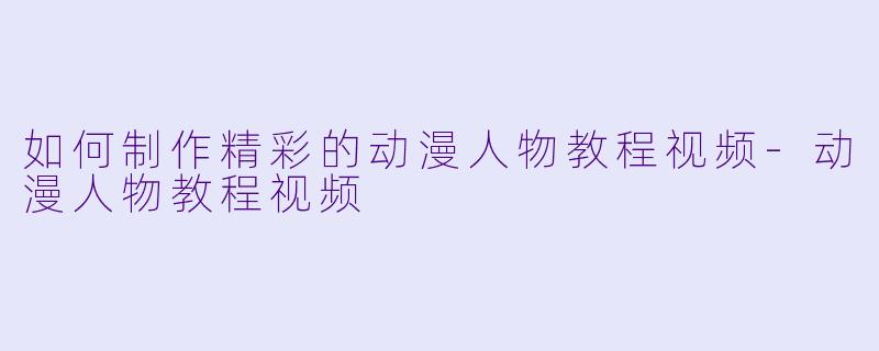 如何制作精彩的动漫人物教程视频