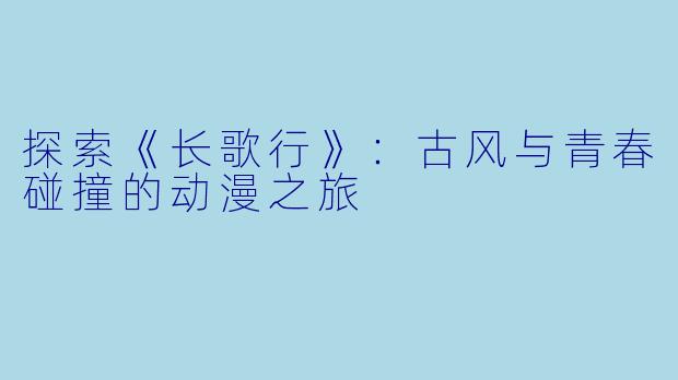 探索《长歌行》：古风与青春碰撞的动漫之旅