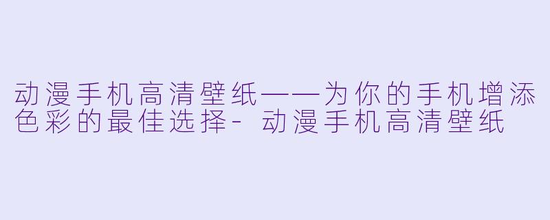 动漫手机高清壁纸——为你的手机增添色彩的最佳选择-动漫手机高清壁纸