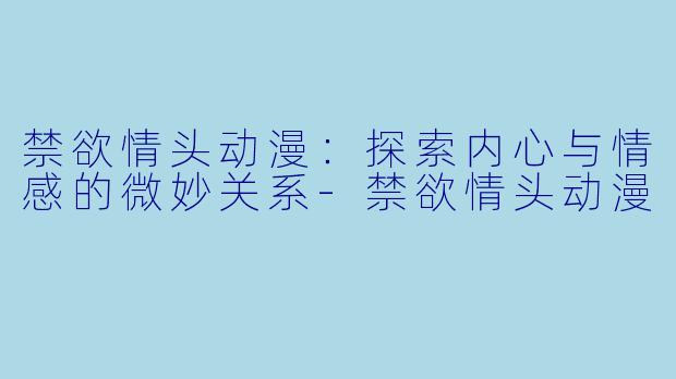 禁欲情头动漫：探索内心与情感的微妙关系-禁欲情头动漫