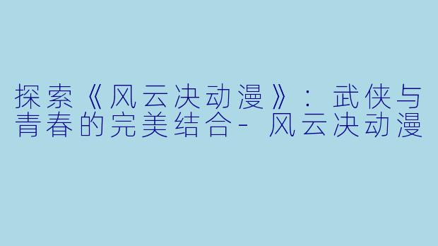探索《风云决动漫》：武侠与青春的完美结合-风云决动漫