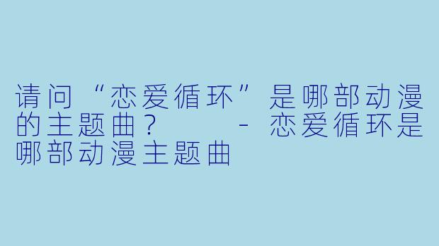 请问“恋爱循环”是哪部动漫的主题曲？  