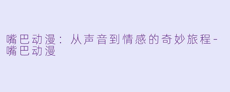 嘴巴动漫：从声音到情感的奇妙旅程
