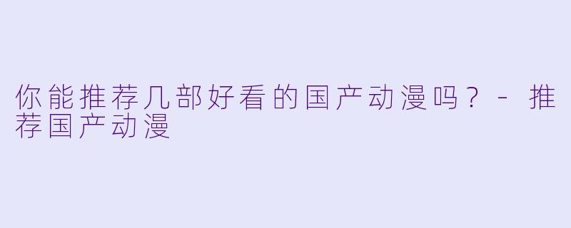 你能推荐几部好看的国产动漫吗？-推荐国产动漫