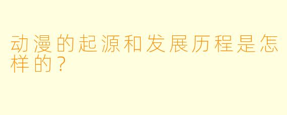 动漫的起源和发展历程是怎样的?